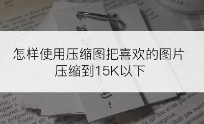 怎样使用压缩图把喜欢的图片压缩到15K以下