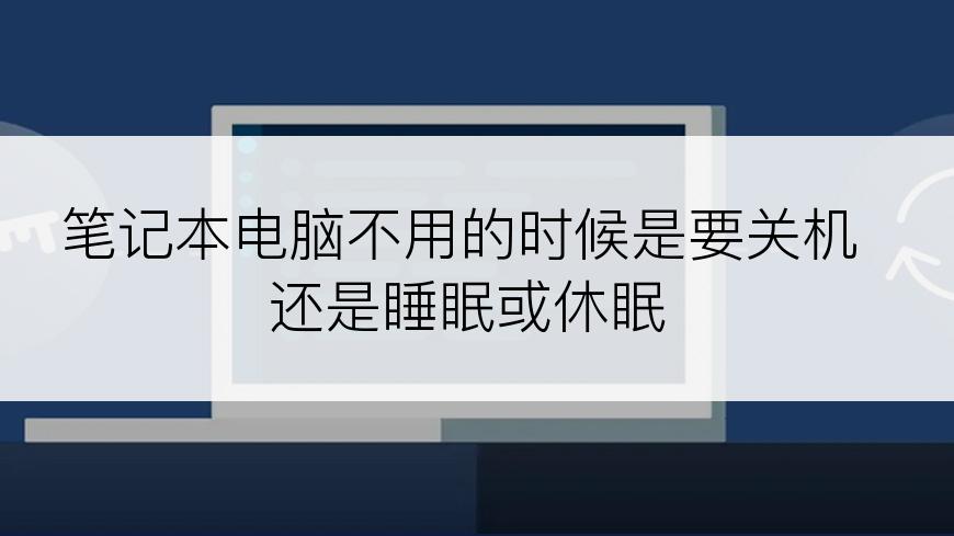 笔记本电脑不用的时候是要关机还是睡眠或休眠