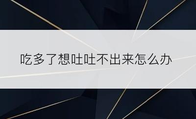 吃多了想吐吐不出来怎么办