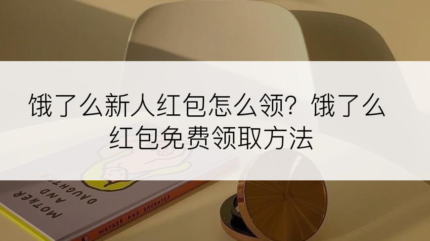 饿了么新人红包怎么领？饿了么红包免费领取方法