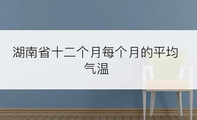 湖南省十二个月每个月的平均气温