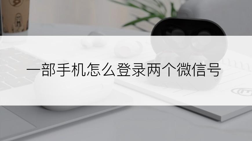 一部手机怎么登录两个微信号