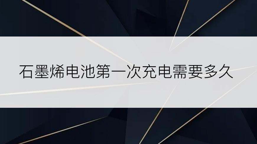 石墨烯电池第一次充电需要多久