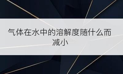 气体在水中的溶解度随什么而减小