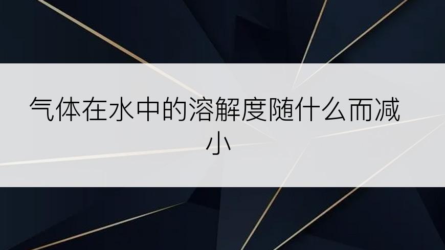 气体在水中的溶解度随什么而减小