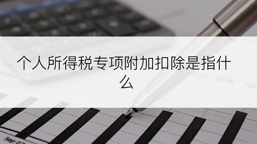 个人所得税专项附加扣除是指什么