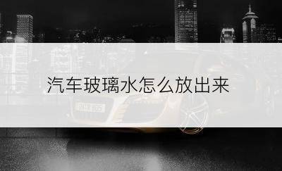 汽车玻璃水怎么放出来