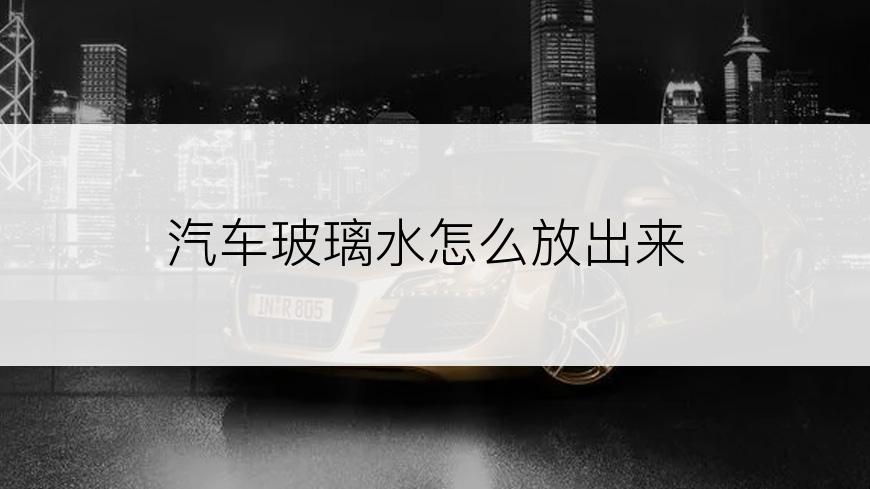 汽车玻璃水怎么放出来