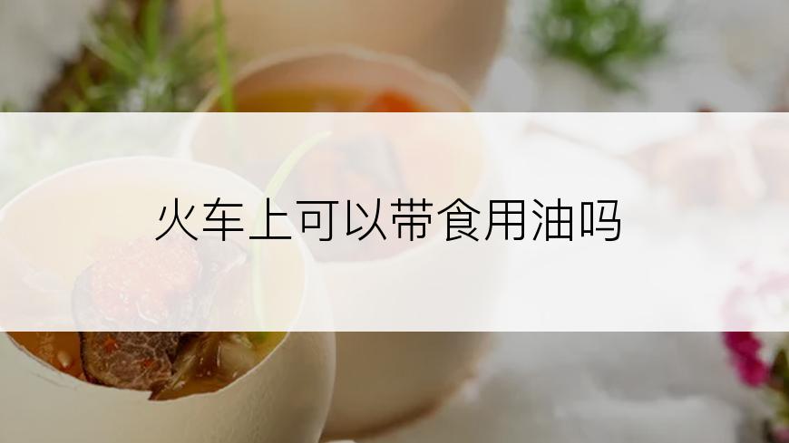 火车上可以带食用油吗