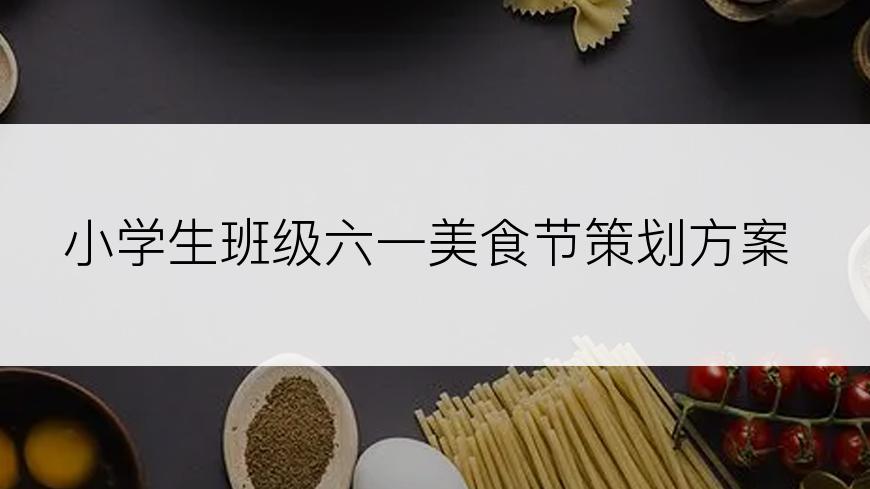 小学生班级六一美食节策划方案