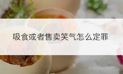 吸食或者售卖笑气怎么定罪