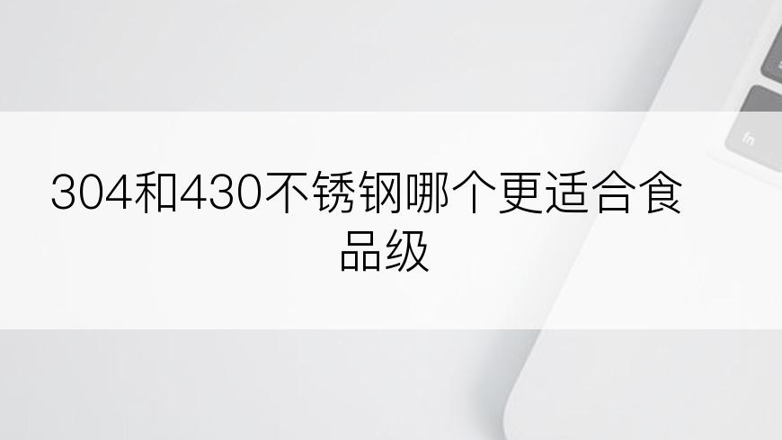 304和430不锈钢哪个更适合食品级