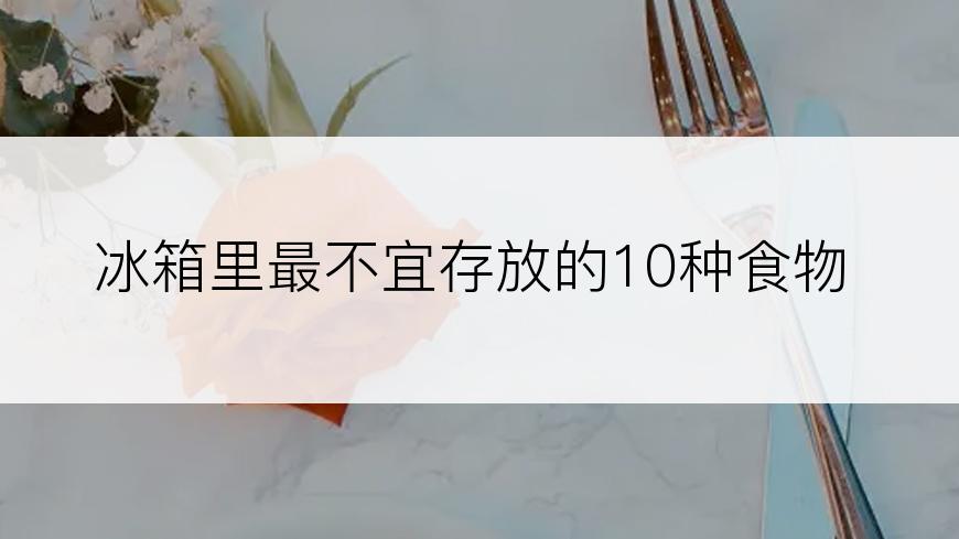 冰箱里最不宜存放的10种食物