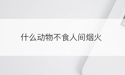 什么动物不食人间烟火