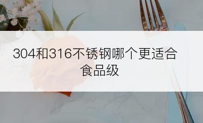 304和316不锈钢哪个更适合食品级