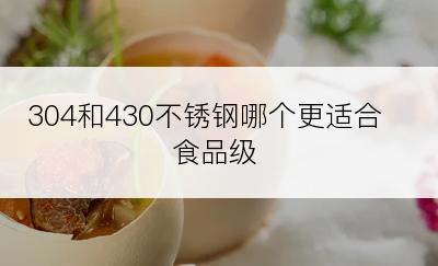 304和430不锈钢哪个更适合食品级