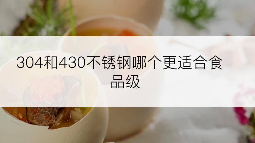 304和430不锈钢哪个更适合食品级