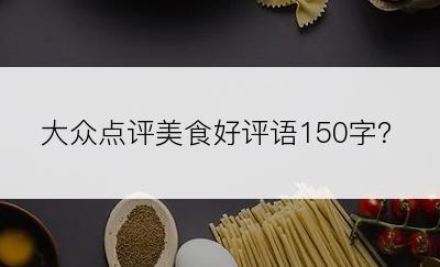 大众点评美食好评语150字？