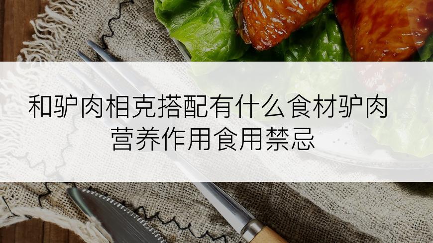 和驴肉相克搭配有什么食材驴肉营养作用食用禁忌