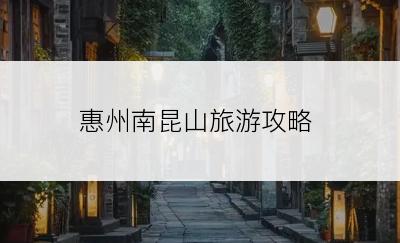 惠州南昆山旅游攻略