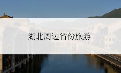 湖北周边省份旅游