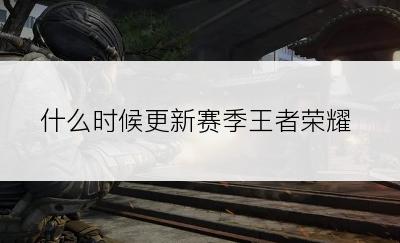 什么时候更新赛季王者荣耀