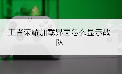 王者荣耀加载界面怎么显示战队