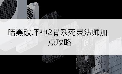 暗黑破坏神2骨系死灵法师加点攻略