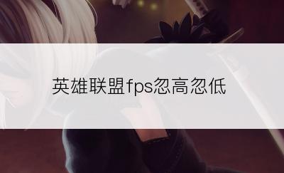 英雄联盟fps忽高忽低