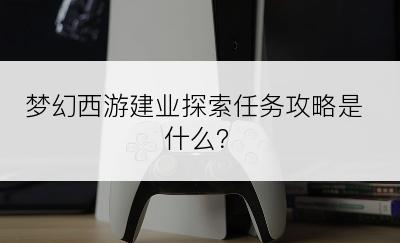 梦幻西游建业探索任务攻略是什么？