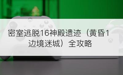 密室逃脱16神殿遗迹（黄昏1边境迷城）全攻略