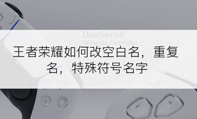 王者荣耀如何改空白名，重复名，特殊符号名字