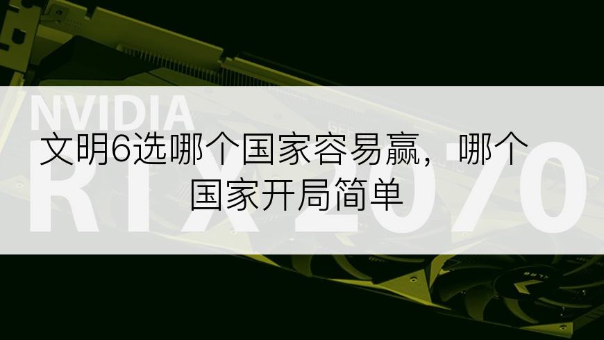 文明6选哪个国家容易赢，哪个国家开局简单