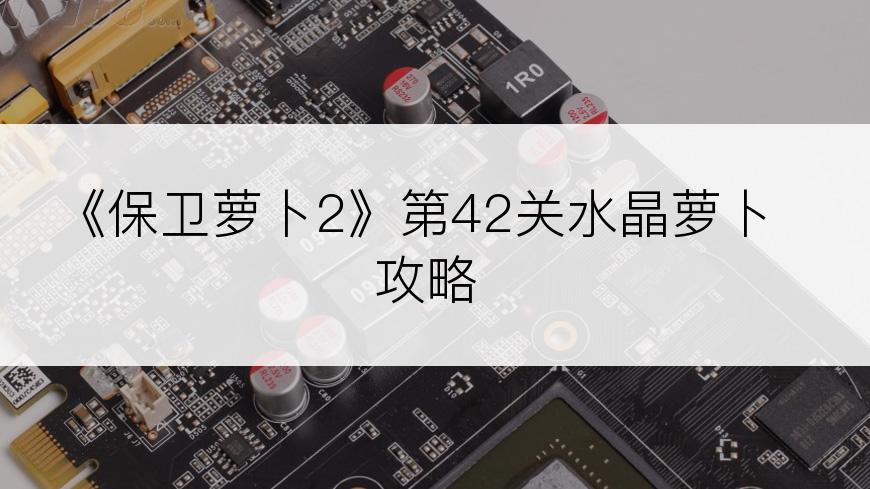 《保卫萝卜2》第42关水晶萝卜攻略