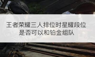 王者荣耀三人排位时星耀段位是否可以和铂金组队