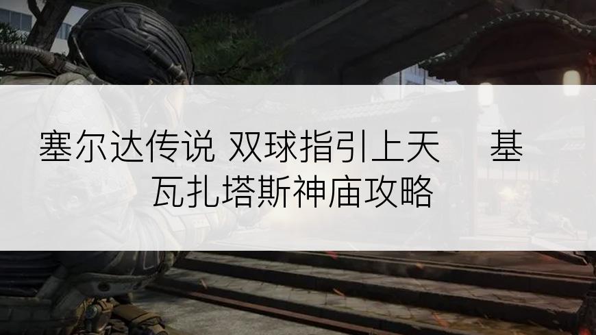 塞尔达传说 双球指引上天 ​基瓦扎塔斯神庙攻略