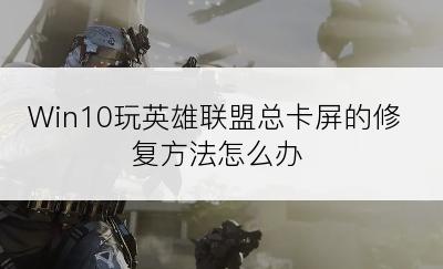 Win10玩英雄联盟总卡屏的修复方法怎么办