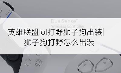 英雄联盟lol打野狮子狗出装|狮子狗打野怎么出装