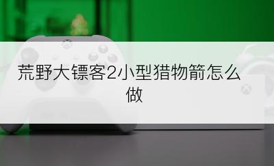 荒野大镖客2小型猎物箭怎么做