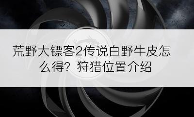 荒野大镖客2传说白野牛皮怎么得？狩猎位置介绍