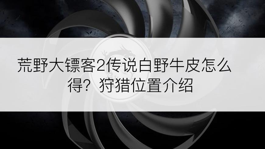 荒野大镖客2传说白野牛皮怎么得？狩猎位置介绍