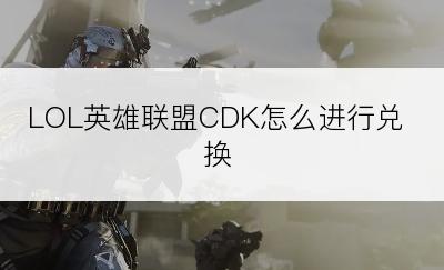 LOL英雄联盟CDK怎么进行兑换