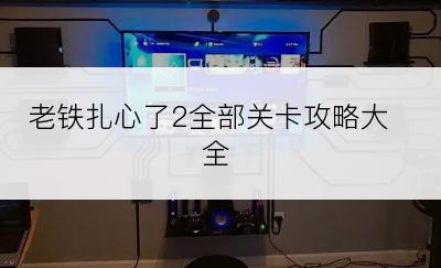 老铁扎心了2全部关卡攻略大全