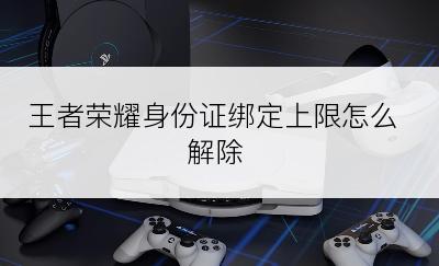 王者荣耀身份证绑定上限怎么解除