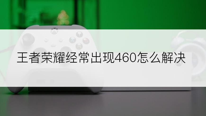 王者荣耀经常出现460怎么解决