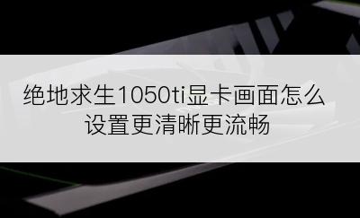 绝地求生1050ti显卡画面怎么设置更清晰更流畅