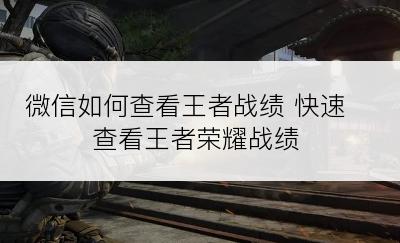 微信如何查看王者战绩 快速查看王者荣耀战绩