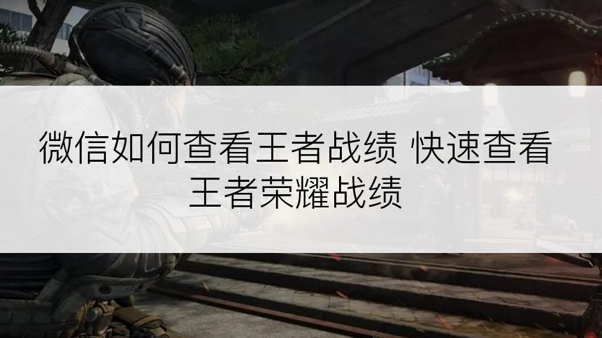 微信如何查看王者战绩 快速查看王者荣耀战绩