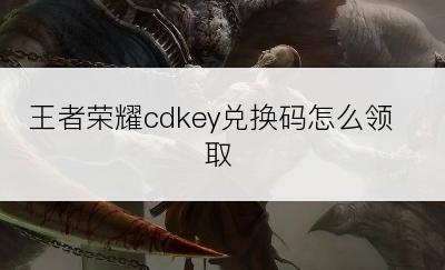 王者荣耀cdkey兑换码怎么领取