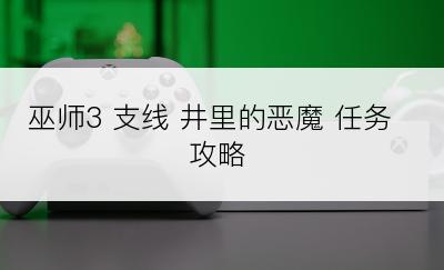 巫师3 支线 井里的恶魔 任务攻略